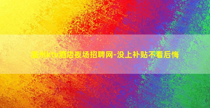 温州ktv酒店夜场招聘网-没上补贴不看后悔